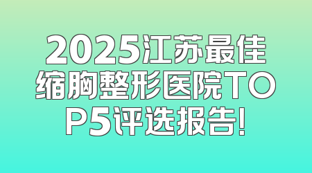 2025江苏最佳缩胸整形医院TOP5评选报告！