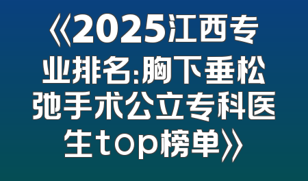 《2025江西专业排名：胸下垂松弛手术公立专科医生top榜单》