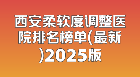 西安柔软度调整医院排名榜单（最新）2025版