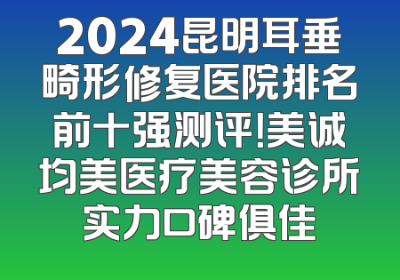 2024昆明耳垂畸形修复医院排名前十强测评！美诚均美医疗美容诊所实力口碑俱佳