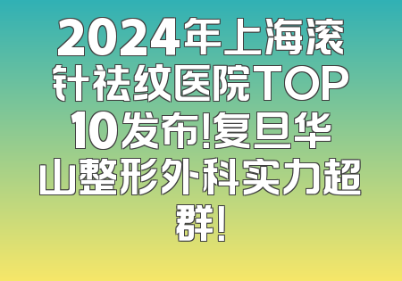 2024年上海滚针祛纹医院TOP10发布！复旦华山整形外科实力超群！