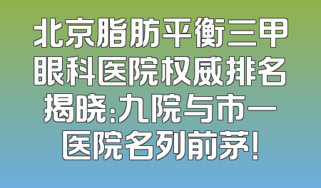 北京脂肪平衡三甲眼科医院权威排名揭晓：九院与市一医院名列前茅！