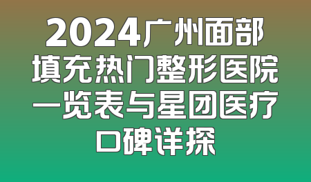 2024广州面部填充热门整形医院一览表与星团医疗口碑详探