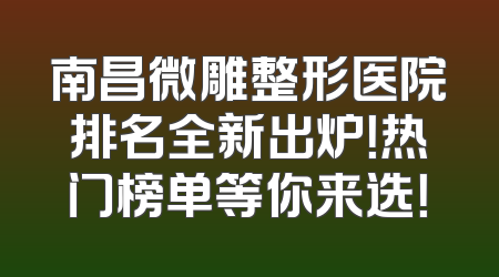 南昌微雕整形医院排名全新出炉！热门榜单等你来选！