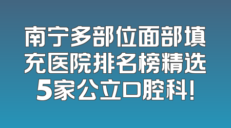 南宁多部位面部填充医院排名榜精选5家公立口腔科!