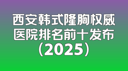 西安韩式隆胸权威医院排名前十发布（2025）