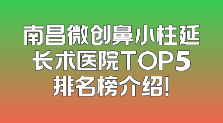 南昌微创鼻小柱延长术医院TOP5排名榜介绍！