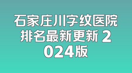 石家庄川字纹医院排名最新更新 2024版