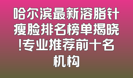 哈尔滨最新溶脂针瘦脸排名榜单揭晓！专业推荐前十名机构