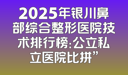 2025年银川鼻部综合整形医院技术排行榜：公立私立医院比拼”