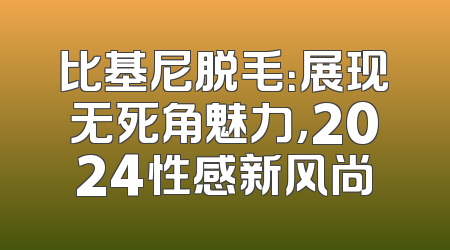 比基尼脱毛：展现无死角魅力，2024性感新风尚