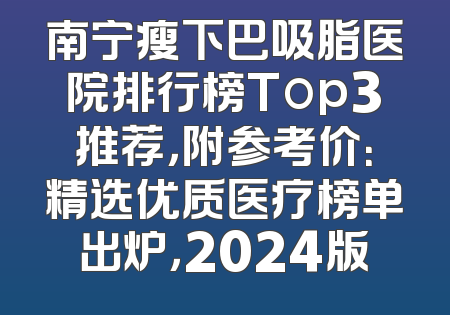 南宁瘦下巴吸脂医院排行榜Top3推荐，附参考价：精选优质医疗榜单出炉，2024版