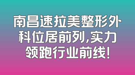 南昌速拉美整形外科位居前列，实力领跑行业前线！