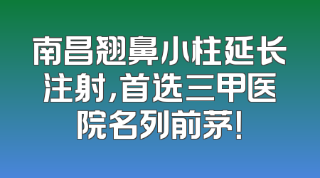 南昌翘鼻小柱延长注射，首选三甲医院名列前茅！