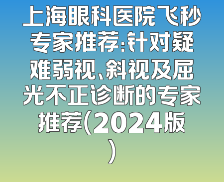 上海眼科医院飞秒专家推荐：针对疑难弱视、斜视及屈光不正诊断的专家推荐（2024版）