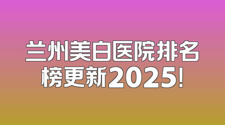 兰州美白医院排名榜更新2025！
