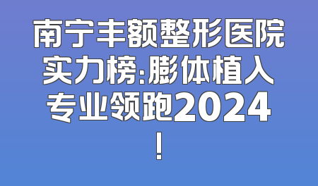 南宁丰额整形医院实力榜：膨体植入专业领跑2024!