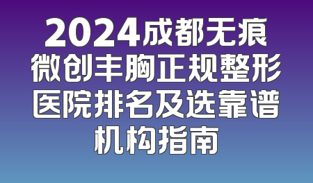 2024成都无痕微创丰胸正规整形医院排名及选靠谱机构指南
