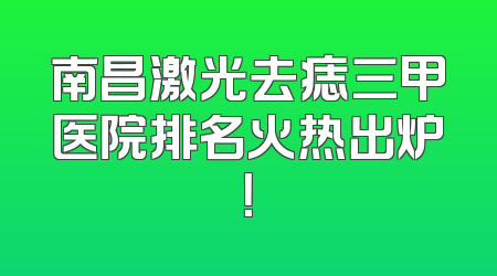 南昌激光去痣三甲医院排名火热出炉！