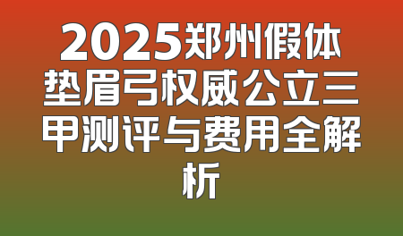 2025郑州假体垫眉弓权威公立三甲测评与费用全解析