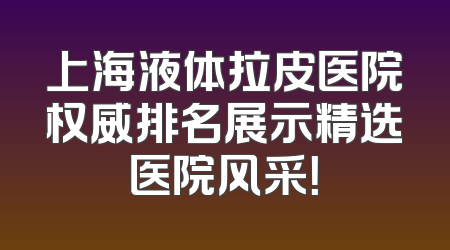 上海液体拉皮医院权威排名展示精选医院风采！