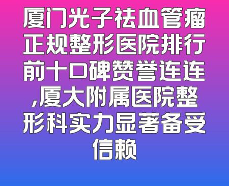 厦门光子祛血管瘤正规整形医院排行前十口碑赞誉连连，厦大附属医院整形科实力显著备受信赖