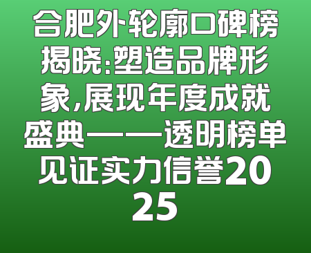 合肥外轮廓口碑榜揭晓：塑造品牌形象，展现年度成就盛典——透明榜单见证实力信誉2025