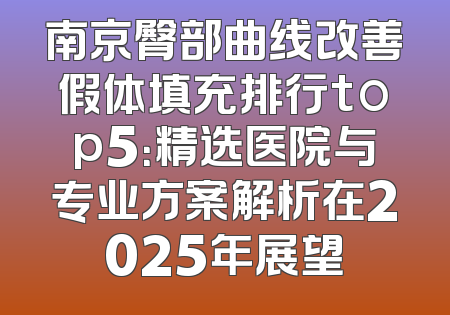 南京臀部曲线改善假体填充排行top5：精选医院与专业方案解析在2025年展望