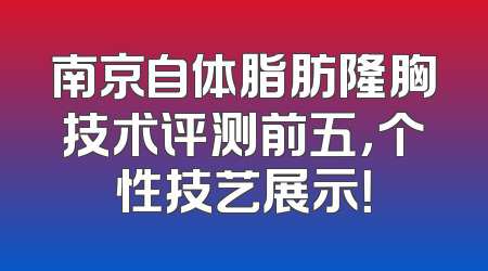 南京自体脂肪隆胸技术评测前五，个性技艺展示！
