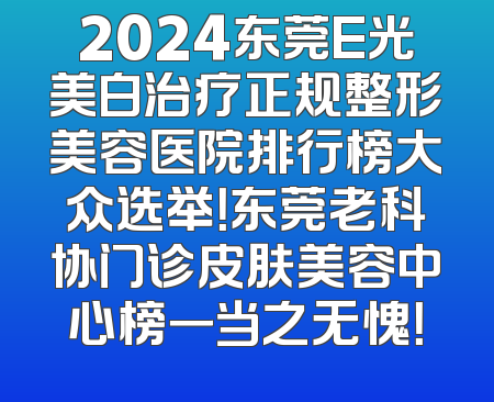 2024东莞E光美白治疗正规整形美容医院排行榜大众选举！东莞老科协门诊皮肤美容中心榜一当之无愧！