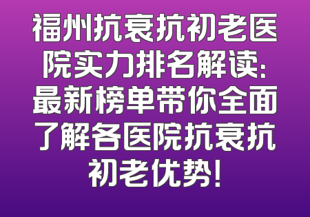 福州抗衰抗初老医院实力排名解读：最新榜单带你全面了解各医院抗衰抗初老优势！