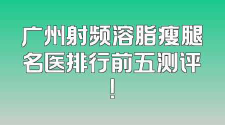 广州射频溶脂瘦腿名医排行前五测评！