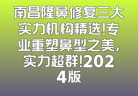南昌隆鼻修复三大实力机构精选！专业重塑鼻型之美，实力超群！2024版