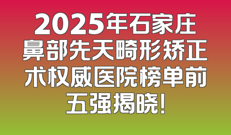 2025年石家庄鼻部先天畸形矫正术权威医院榜单前五强揭晓！