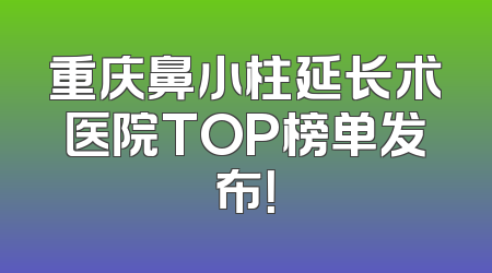 重庆鼻小柱延长术医院TOP榜单发布！