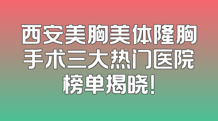西安美胸美体隆胸手术三大热门医院榜单揭晓！