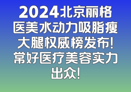 2024北京丽格医美水动力吸脂瘦大腿权威榜发布！常好医疗美容实力出众！