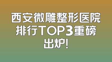 西安微雕整形医院排行TOP3重磅出炉！