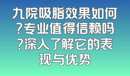 九院吸脂效果如何？专业值得信赖吗？深入了解它的表现与优势