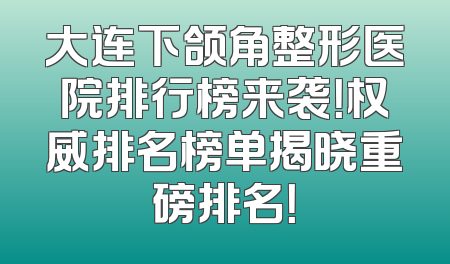 大连下颌角整形医院排行榜来袭！权威排名榜单揭晓重磅排名！