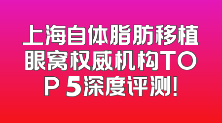 上海自体脂肪移植眼窝权威机构TOP 5深度评测！