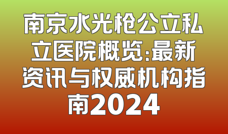 南京水光枪公立私立医院概览：最新资讯与权威机构指南2024