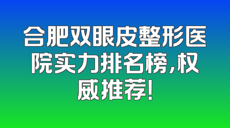 合肥双眼皮整形医院实力排名榜，权威推荐！