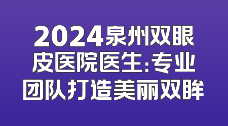 2024泉州双眼皮医院医生：专业团队打造美丽双眸