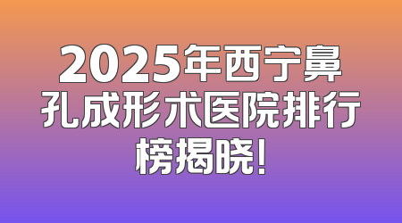 2025年西宁鼻孔成形术医院排行榜揭晓！