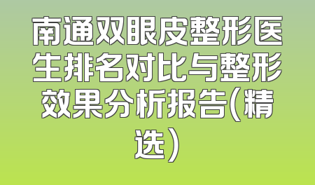 南通双眼皮整形医生排名对比与整形效果分析报告（精选）