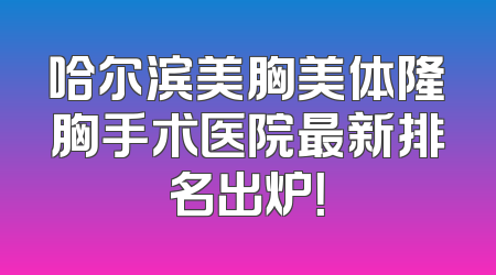 哈尔滨美胸美体隆胸手术医院最新排名出炉！