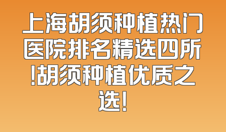 上海胡须种植热门医院排名精选四所！胡须种植优质之选！
