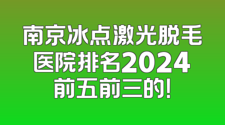 南京冰点激光脱毛医院排名2024前五前三的！
