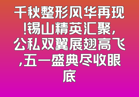 千秋整形风华再现！锡山精英汇聚，公私双翼展翅高飞，五一盛典尽收眼底